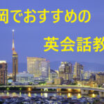 【2024年】福岡でおすすめの英会話教室・英会話スクールを徹底比較！口コミ・評判も調査！
