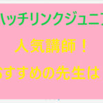 ハッチリンクジュニアの人気講師！おすすめの先生は？